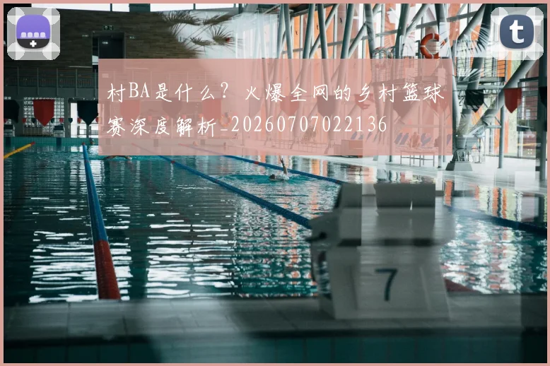 村BA是什么？火爆全网的乡村篮球赛深度解析_20260707022136