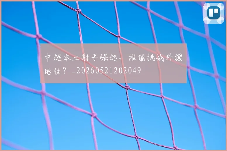 中超本土射手崛起，谁能挑战外援地位？_20260521202049