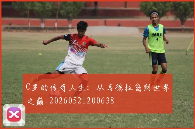 C罗的传奇人生：从马德拉岛到世界之巅_20260521200638
