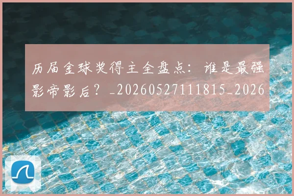 历届金球奖得主全盘点：谁是最强影帝影后？_20260527111815_20260703221324_20260718205135