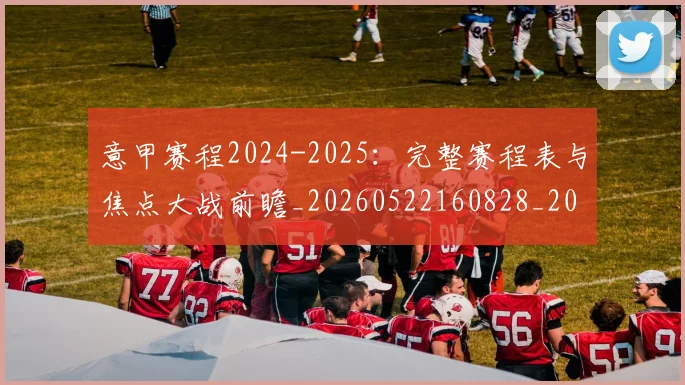 意甲赛程2024-2025：完整赛程表与焦点大战前瞻_20260522160828_20260707012814