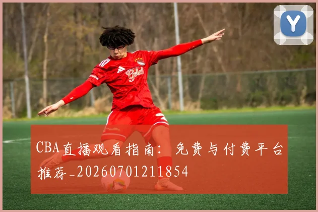 CBA直播观看指南：免费与付费平台推荐_20260701211854