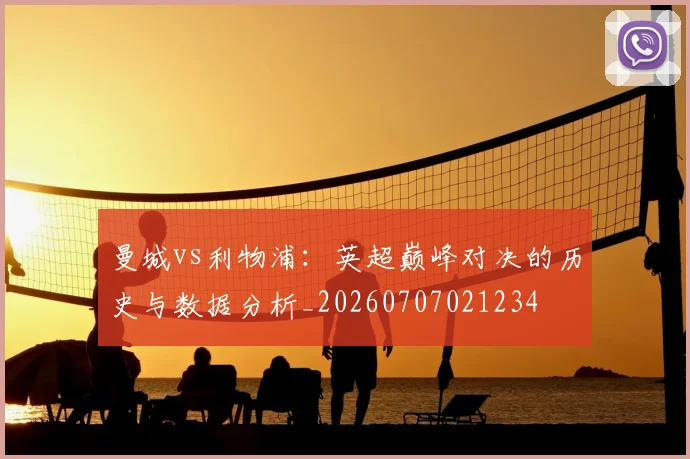曼城vs利物浦：英超巅峰对决的历史与数据分析_20260707021234