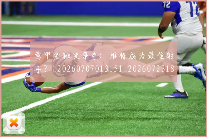 意甲金靴奖争夺：谁将成为最佳射手？_20260707013151_20260723181144