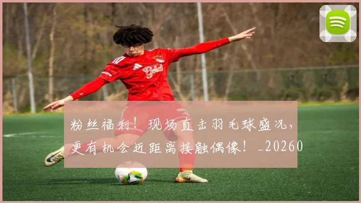 粉丝福利！现场直击羽毛球盛况，更有机会近距离接触偶像！_20260708201041