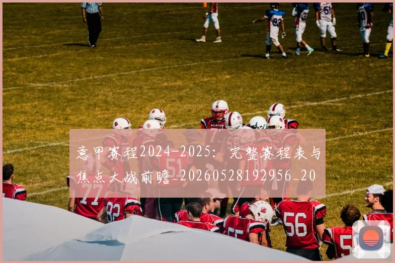 意甲赛程2024-2025：完整赛程表与焦点大战前瞻_20260528192956_20260708185727
