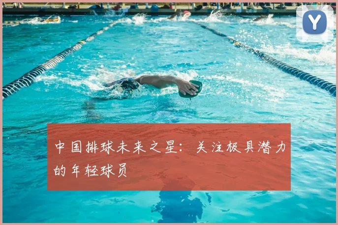 中国排球未来之星：关注极具潜力的年轻球员