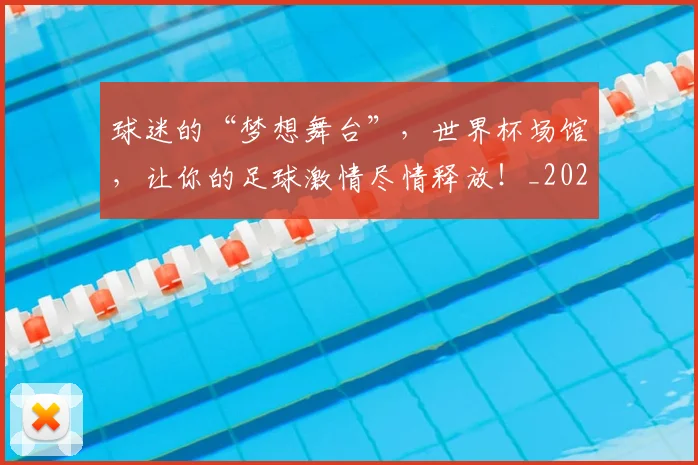 球迷的“梦想舞台”，世界杯场馆，让你的足球激情尽情释放！_20260708192442