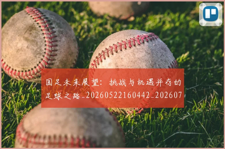 国足未来展望：挑战与机遇并存的足球之路_20260522160442_20260703224131