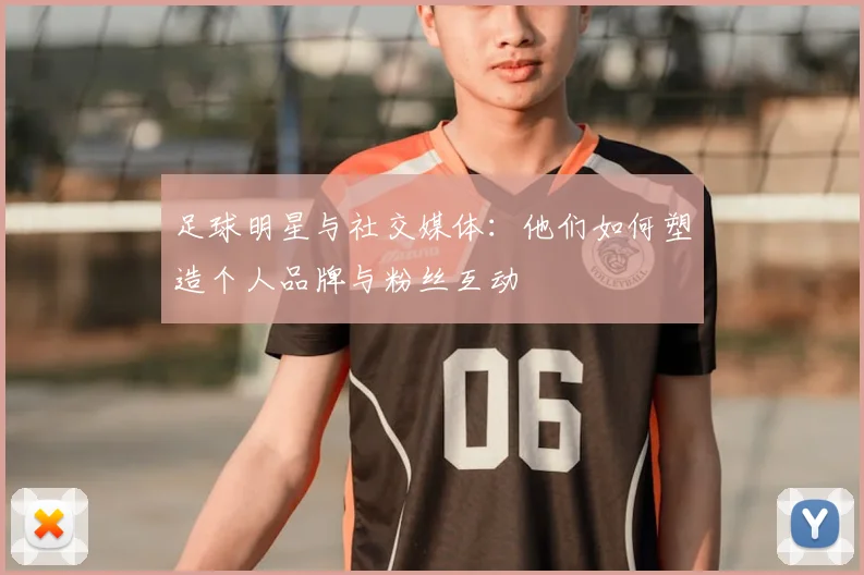 足球明星与社交媒体:他们如何塑造个人品牌与粉丝互动