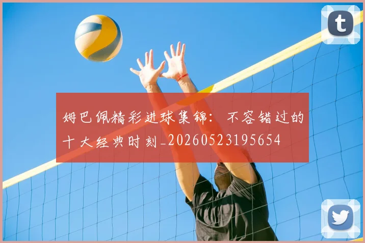 姆巴佩精彩进球集锦：不容错过的十大经典时刻_20260523195654