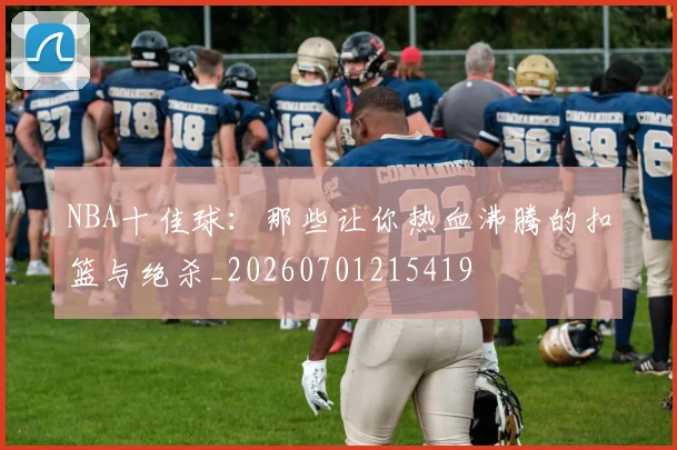 NBA十佳球：那些让你热血沸腾的扣篮与绝杀_20260701215419