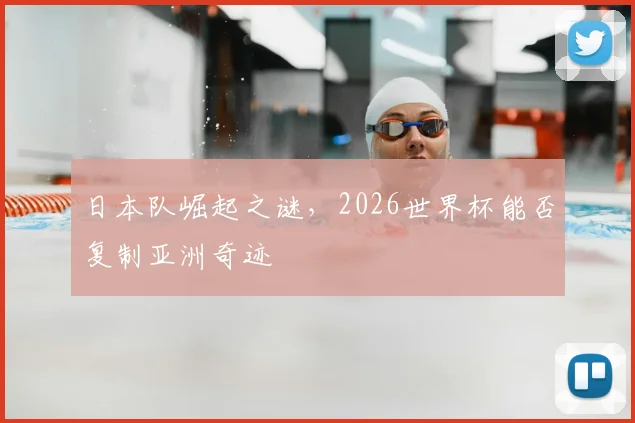 日本队崛起之谜，2026世界杯能否复制亚洲奇迹