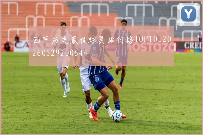 西甲历史最佳球员排行榜TOP10_20260529200644