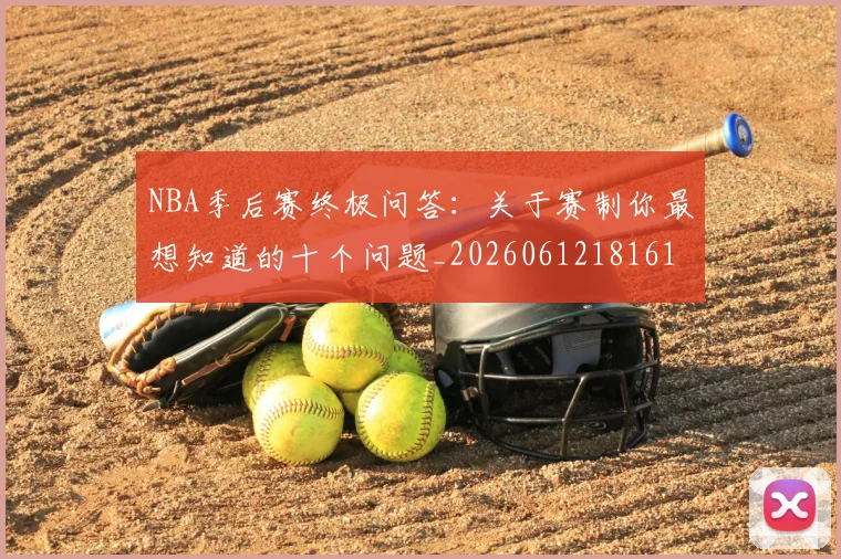 NBA季后赛终极问答：关于赛制你最想知道的十个问题_20260612181616