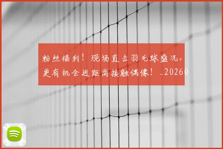 粉丝福利！现场直击羽毛球盛况，更有机会近距离接触偶像！_20260708201041