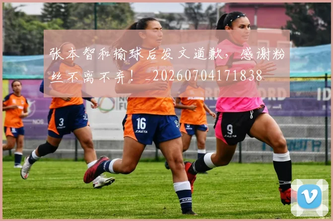 张本智和输球后发文道歉，感谢粉丝不离不弃！_20260704171838