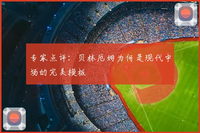 专家点评：贝林厄姆为何是现代中场的完美模板