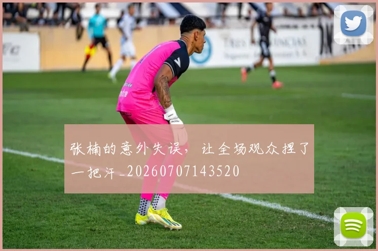 张楠的意外失误,让全场观众捏了一把汗_20260707143520