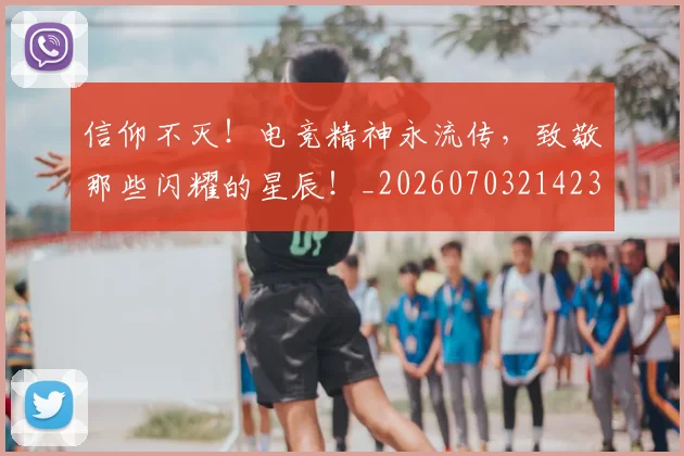 信仰不灭！电竞精神永流传，致敬那些闪耀的星辰！_20260703214235