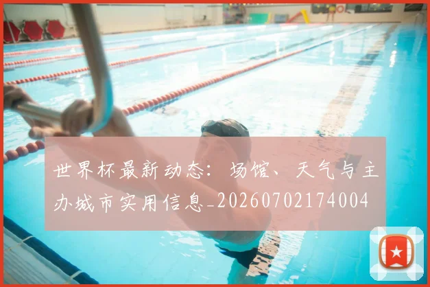 世界杯最新动态：场馆、天气与主办城市实用信息_20260702174004