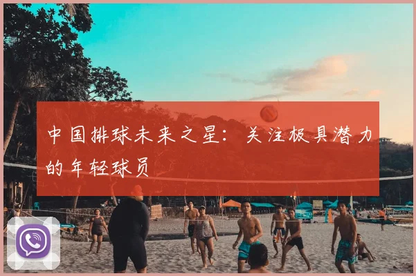 中国排球未来之星：关注极具潜力的年轻球员