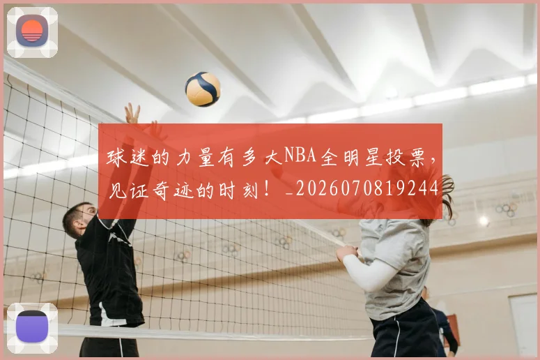 球迷的力量有多大NBA全明星投票,见证奇迹的时刻!_20260708192444