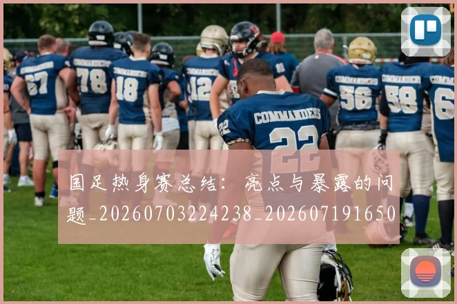 国足热身赛总结：亮点与暴露的问题_20260703224238_20260719165004