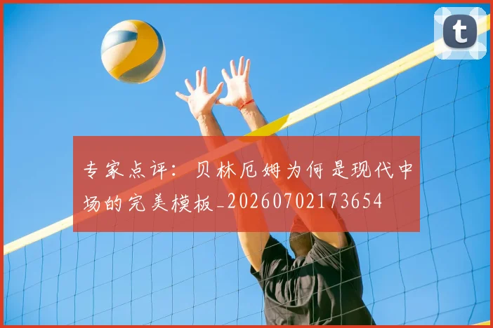 专家点评：贝林厄姆为何是现代中场的完美模板_20260702173654