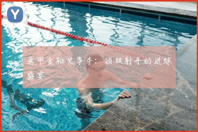 意甲金靴奖争夺：顶级射手的进球盛宴