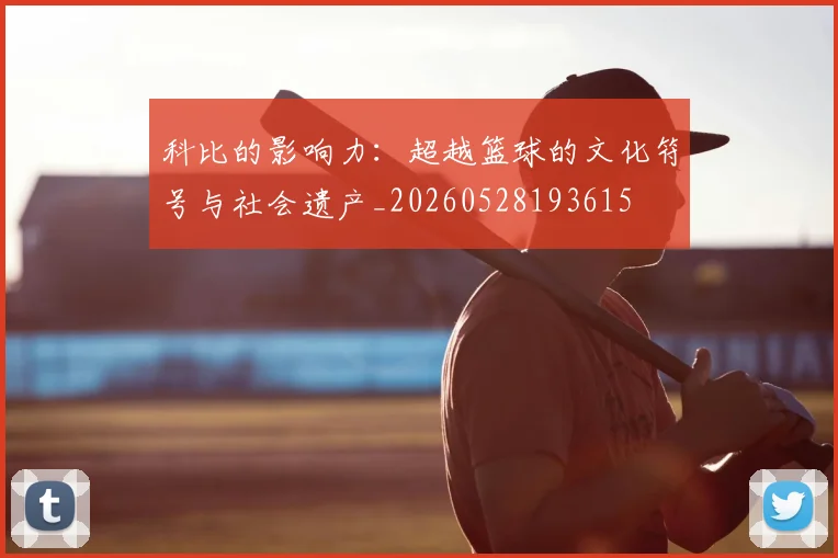 科比的影响力：超越篮球的文化符号与社会遗产_20260528193615
