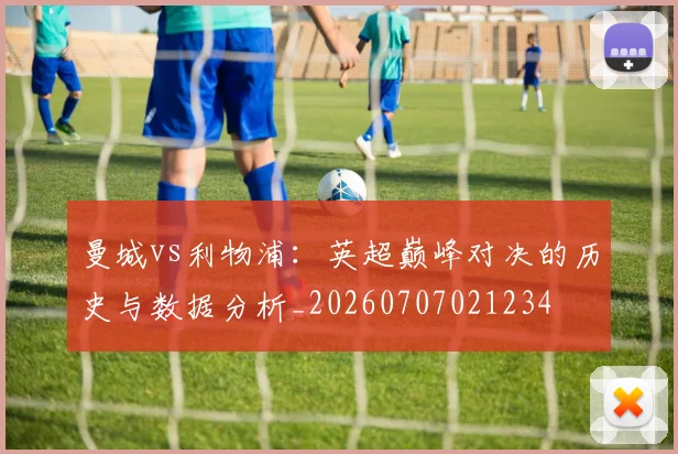 曼城vs利物浦:英超巅峰对决的历史与数据分析_20260707021234