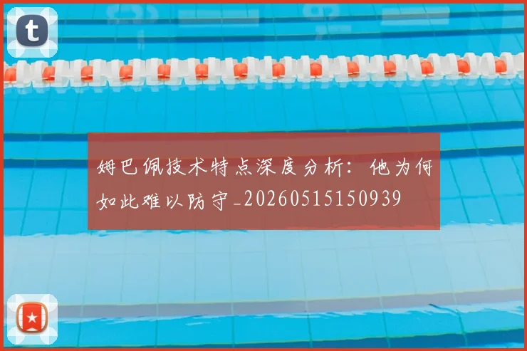 姆巴佩技术特点深度分析：他为何如此难以防守_20260515150939