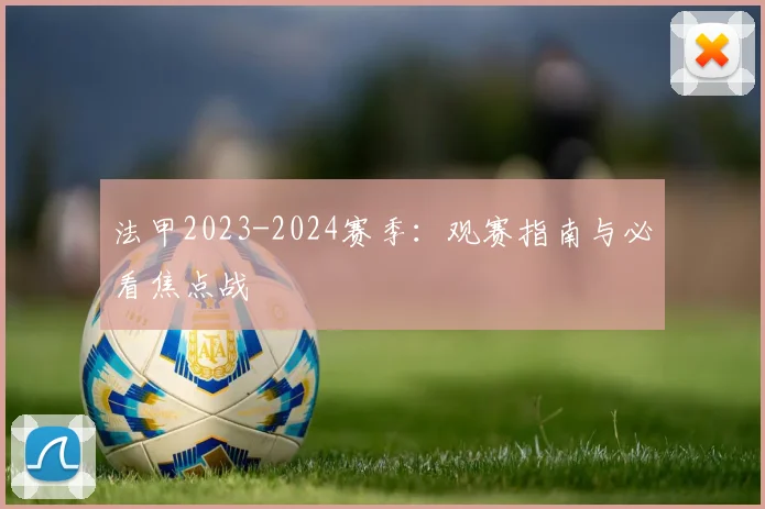 法甲2023-2024赛季：观赛指南与必看焦点战