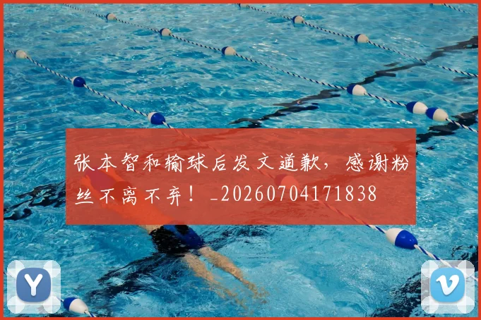 张本智和输球后发文道歉,感谢粉丝不离不弃!_20260704171838