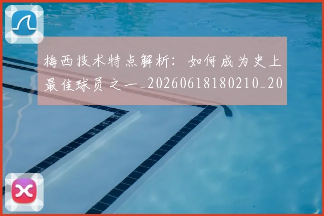 梅西技术特点解析:如何成为史上最佳球员之一_20260618180210_20260731181433