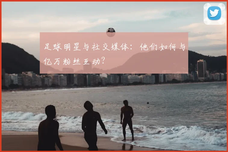 足球明星与社交媒体：他们如何与亿万粉丝互动？