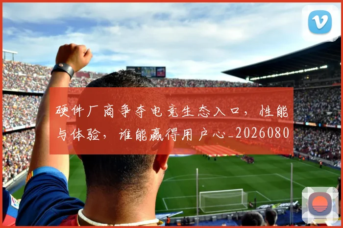 硬件厂商争夺电竞生态入口，性能与体验，谁能赢得用户心_20260802164335
