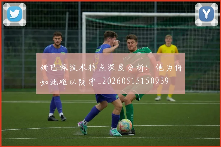 姆巴佩技术特点深度分析：他为何如此难以防守_20260515150939