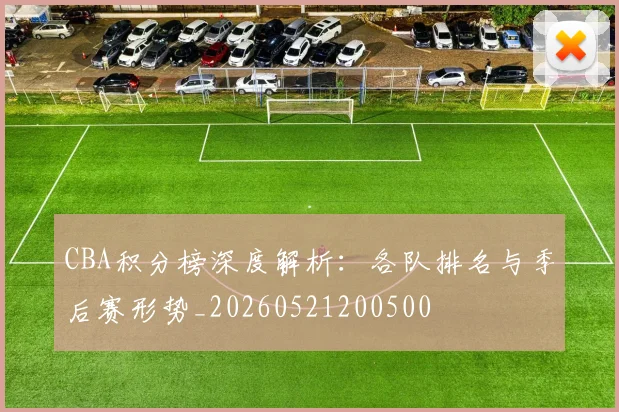 CBA积分榜深度解析：各队排名与季后赛形势_20260521200500