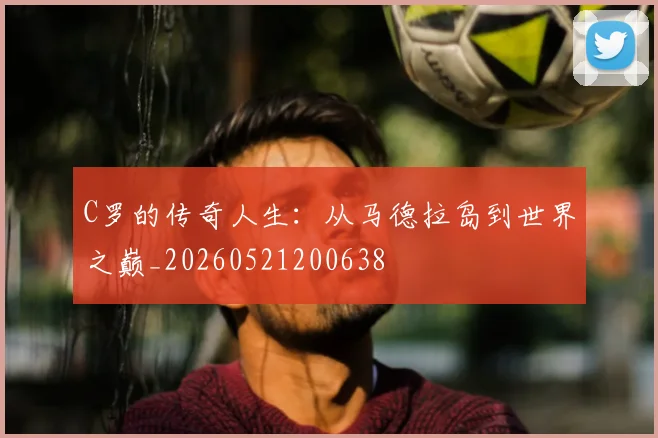 C罗的传奇人生：从马德拉岛到世界之巅_20260521200638
