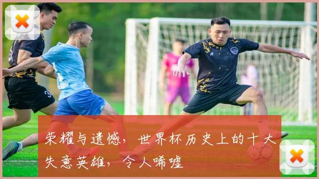 荣耀与遗憾,世界杯历史上的十大失意英雄,令人唏嘘