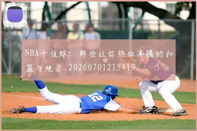 NBA十佳球：那些让你热血沸腾的扣篮与绝杀_20260701215419