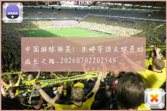 中国排球明星：朱婷等顶尖球员的成长之路_20260702202549