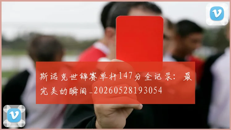 斯诺克世锦赛单杆147分全记录:最完美的瞬间_20260528193054