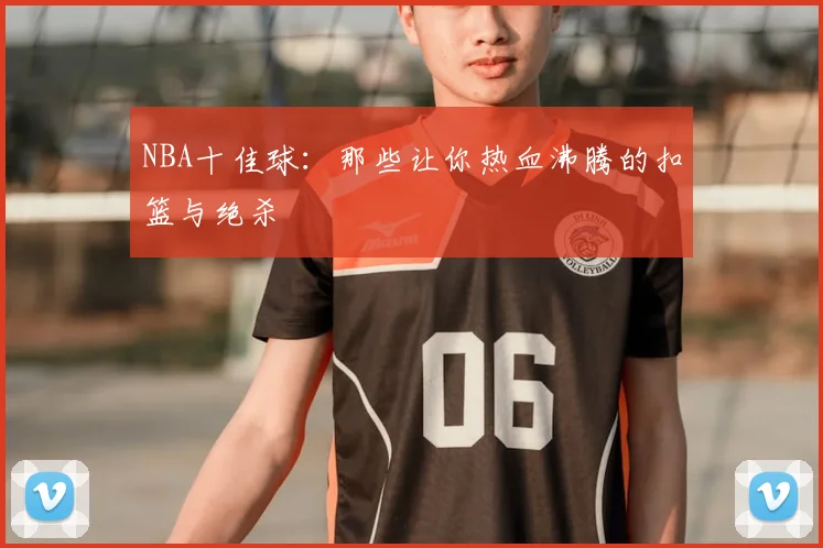 NBA十佳球：那些让你热血沸腾的扣篮与绝杀