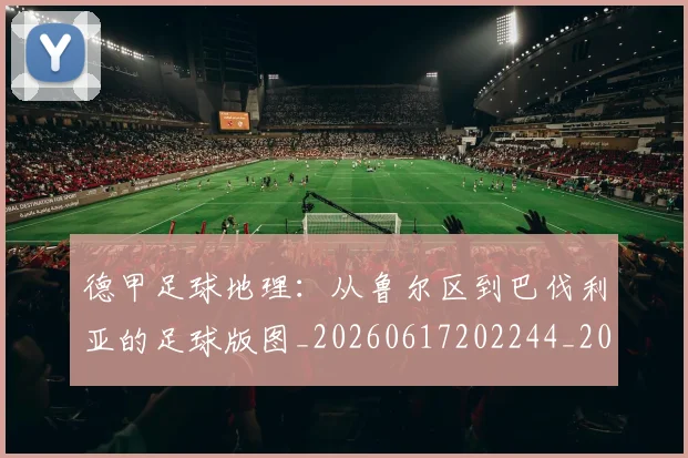 德甲足球地理:从鲁尔区到巴伐利亚的足球版图_20260617202244_20260722162513