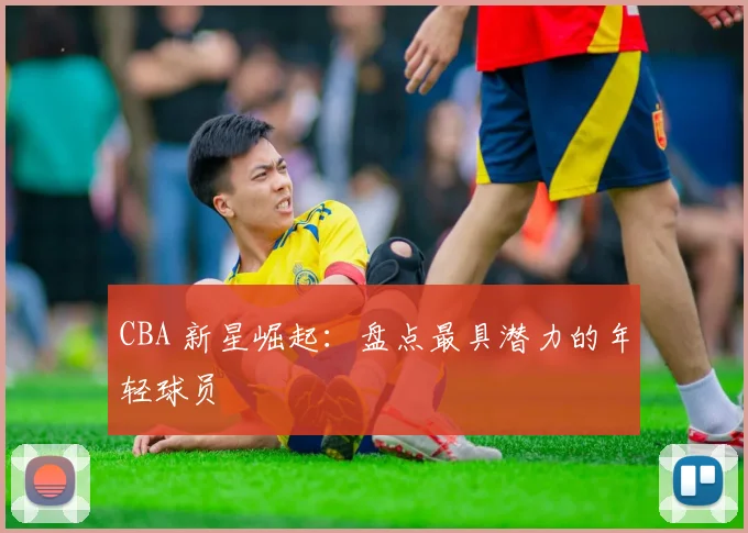 CBA 新星崛起:盘点最具潜力的年轻球员