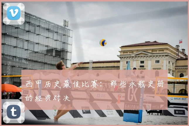 西甲历史最佳比赛:那些永载史册的经典对决