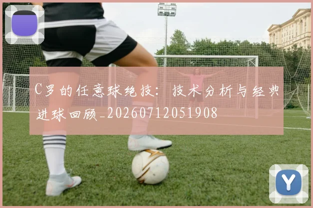 C罗的任意球绝技：技术分析与经典进球回顾_20260712051908